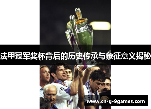 法甲冠军奖杯背后的历史传承与象征意义揭秘